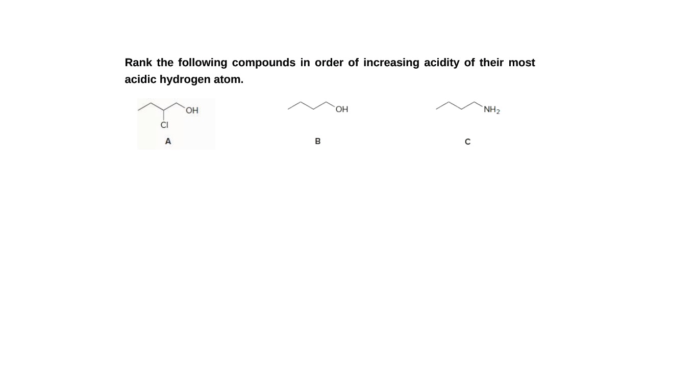 Rank the following compounds in order of increasing acidity of their most
acidic hydrogen atom.
HO,
HO.
`NH2
CI
A
B
