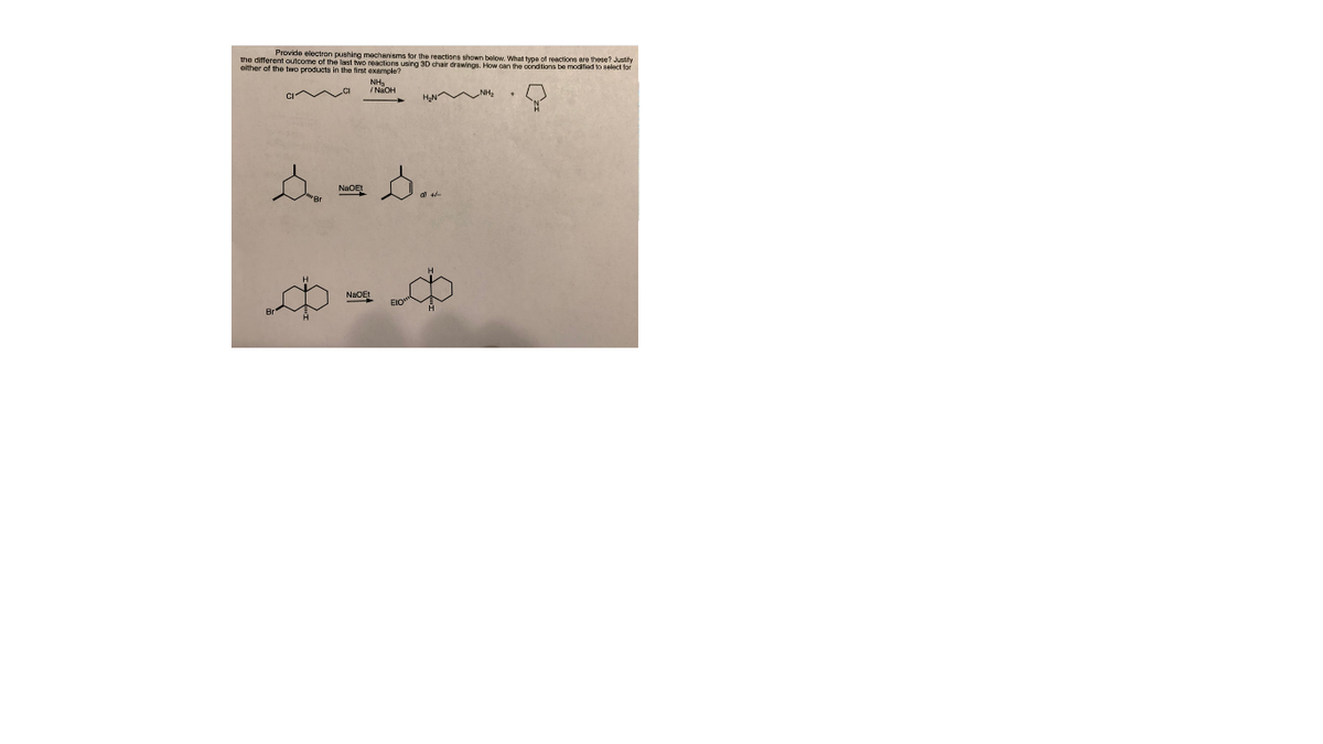 Provide electron pushing mechanisms for the reactions shown below. What type of reactions are these? Justly
the different outcome of the last twp
either of the two producte in the firet orenana usrg 3D chair drawings. How can the conditions be modifiad so aelet fo
example?
NH,
/ NaOH
HN NH,
..
NaOEt
