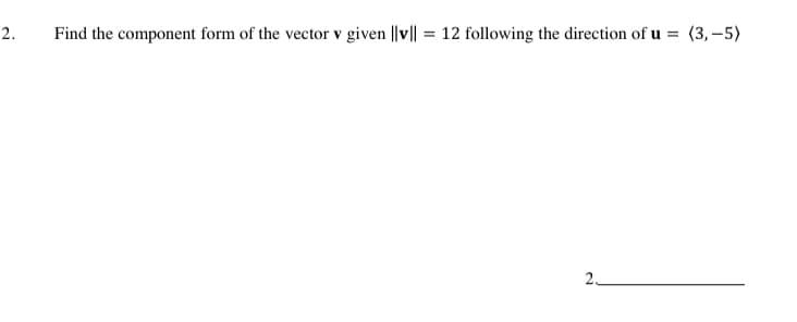 2.
Find the component form of the vector v given ||v|| = 12 following the direction of u = (3,-5)
2.

