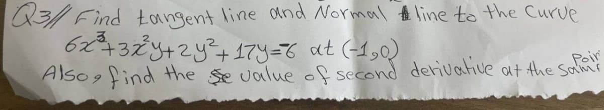 Q3/ Find tangent line and Normal line to the Curve
6x²³²+3x²³²y+2y² +17y=6 at (-1,0)
Also find the se value of second derivative at the same
9
Poir