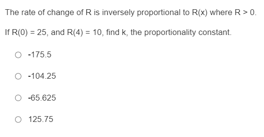 The rate of change of R is inversely proportional to R(x) where R > 0.
If R(0) = 25, and R(4) = 10, find k, the proportionality constant.
-175.5
O -104.25
-65.625
125.75
