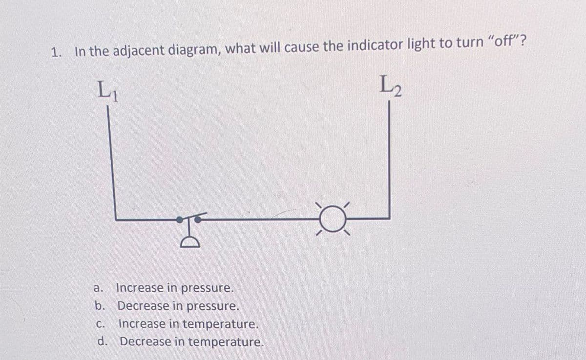 1. In the adjacent diagram, what will cause the indicator light to turn "off"?
L₁
L₂
a. Increase in pressure.
b. Decrease in pressure.
C.
Increase in temperature.
d. Decrease in temperature.