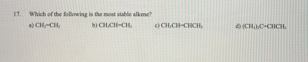 17.
Which of the following is the most stable alkene?
a) CH2=CH2
b) CH;CH=CH2
c) CH3CH=CHCH3
d) (CH3)2C=CHCH;
