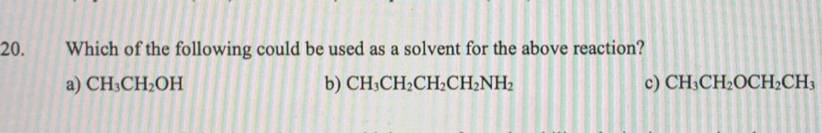 20.
Which of the following could be used as a solvent for the above reaction?
a) CH3CH2OH
b) CH3CH2CH2CH2NH2
c) CH;CH2OCH2CH3
