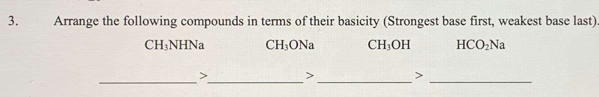 3.
Arrange the following compounds in terms of their basicity (Strongest base first, weakest base last).
CH;NHNA
CH;ONa
CH;OH
HCO,Na
