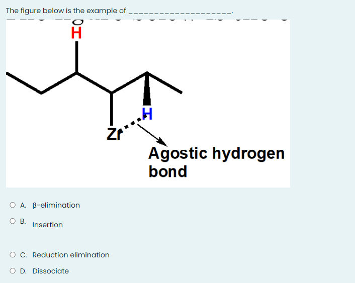 The figure below is the example of
Agostic hydrogen
bond
O A. B-elimination
O B.
Insertion
O C. Reduction elimination
O D. Dissociate
