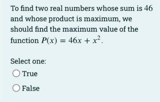 To find two real numbers whose sum is 46
and whose product is maximum, we
should find the maximum value of the
function P(x) = 46x + x2.
Select one:
True
O False
