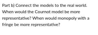 Part b) Connect the models to the real world.
When would the Cournot model be more
representative? When would monopoly with a
fringe be more representative?