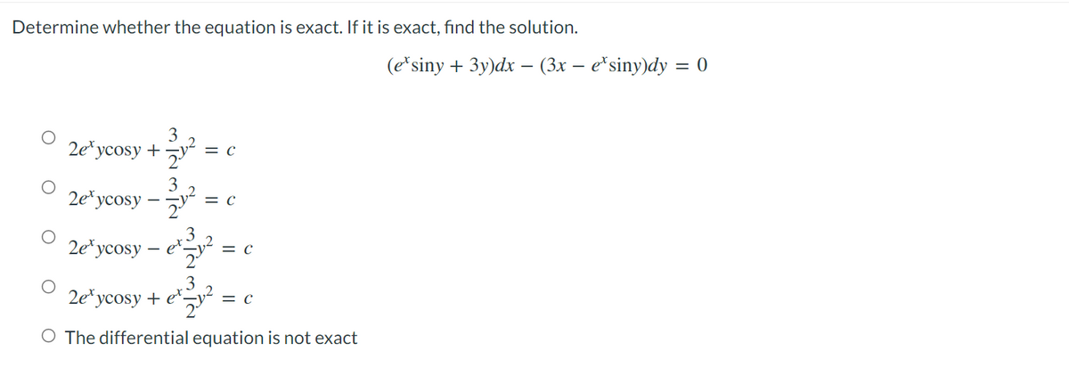 Determine whether the equation is exact. If it is exact, find the solution.
3
2e³ycosy +
= C
2exycosy-
23/10-²2
= C
3
2exycosy et 2v² = C
3
2e³ycosy + ey²
= C
O The differential equation is no xact
(ex siny + 3y)dx − (3x − e*siny)dy = 0