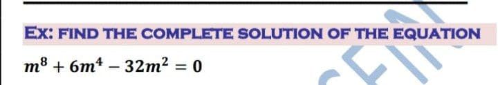 Ex: FIND THE COMPLETE SOLUTION OF THE EQUATION
m8 + 6m* – 32m? = 0
