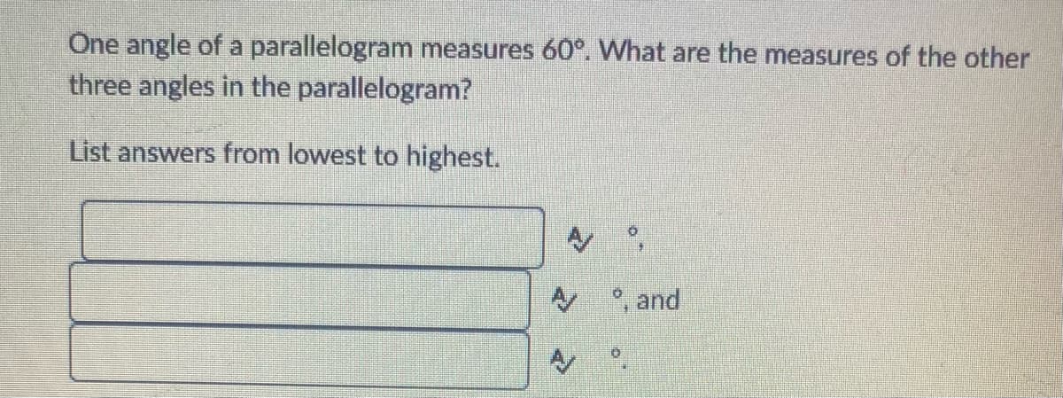 One angle of a parallelogram measures 60°. What are the measures of the other
three angles in the parallelogram?
List answers from lowest to highest.
, and
