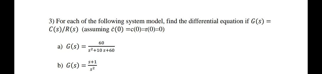 3) For each of the following system model, find the differential equation if G(s) =
C(s)/R(s) (assuming ċ(0) =c(0)=r(0)=0)
60
a) G(s)
s2+10 s+60
s+1
b) G(s)
s2
