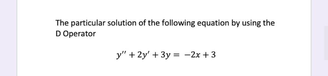 The particular solution of the following equation by using the
D Operator
y" + 2y' + 3y = -2x + 3
%3D

