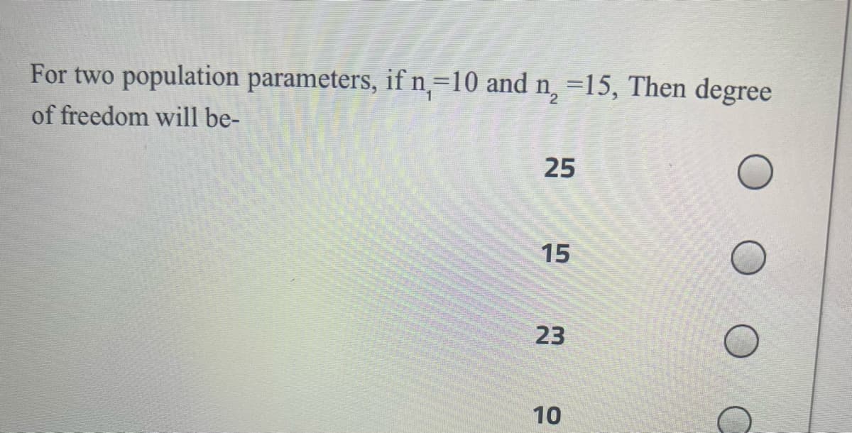 For two population parameters, if n,=10 and n, =15, Then degree
of freedom will be-
25
15
23
10
