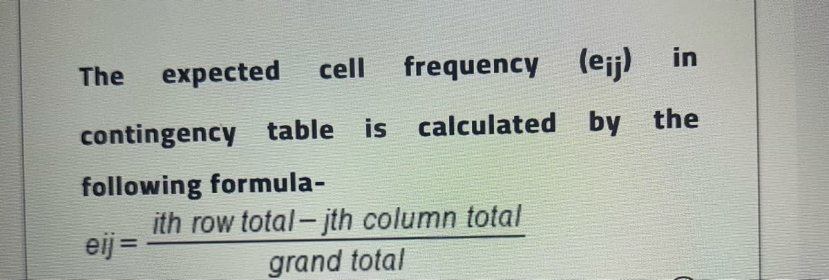 The
expected
cell
frequency (ejj) in
contingency table is calculated by the
following formula-
ith row total- jth column total
eij =
grand total
