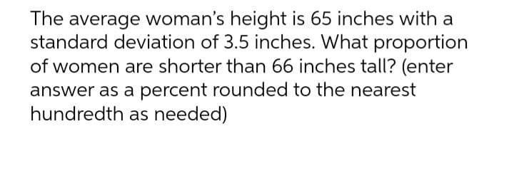 The average woman's height is 65 inches with a
standard deviation of 3.5 inches. What proportion
of women are shorter than 66 inches tall? (enter
answer as a percent rounded to the nearest
hundredth as needed)