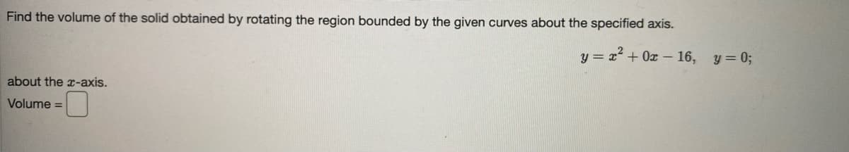 Find the volume of the solid obtained by rotating the region bounded by the given curves about the specified axis.
y = x + 0x – 16, y= 0;
about the x-axis.
Volume =
