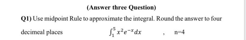 (Answer three Question)
Q1) Use midpoint Rule to approximate the integral. Round the answer to four
decimeal places
Si x²e=*dx
n=4
