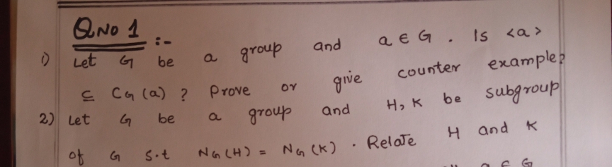 QNO 1
:-
Let G
a E G. Is <a>
be
a.
group
and
Counter
example?
드 C어 (a) 2
Prove
grve
2) Let
be
subgroup
be
group
and
H, K
a
아
Relate
H and K
G
S.t
NG CH) = NG (K)
%3D
