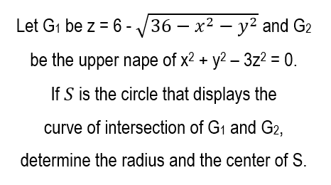 Let G₁ be z = 6-√√36 - x² - y² and G₂
be the upper nape of x² + y² - 3z² = 0.
If S is the circle that displays the
curve of intersection of G₁ and G2,
determine the radius and the center of S.
