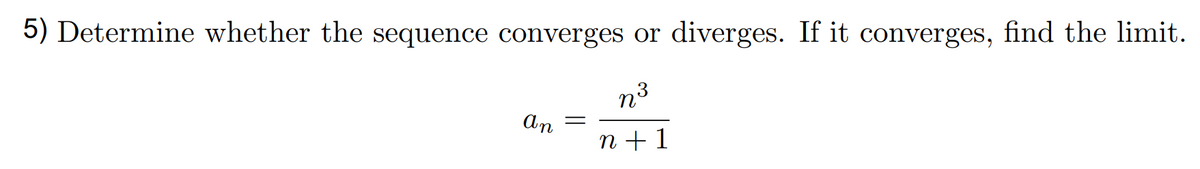5) Determine whether the sequence converges or diverges. If it converges, find the limit.
n3
An
n + 1
