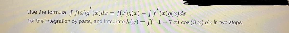 Use the formula f f(x)g (x)dx = f(x)g(x) – S f (x)g(x)dæ
for the integration by parts, and Integrate h(x) = [(-1–7x) cos (3 x) dx in two steps.
