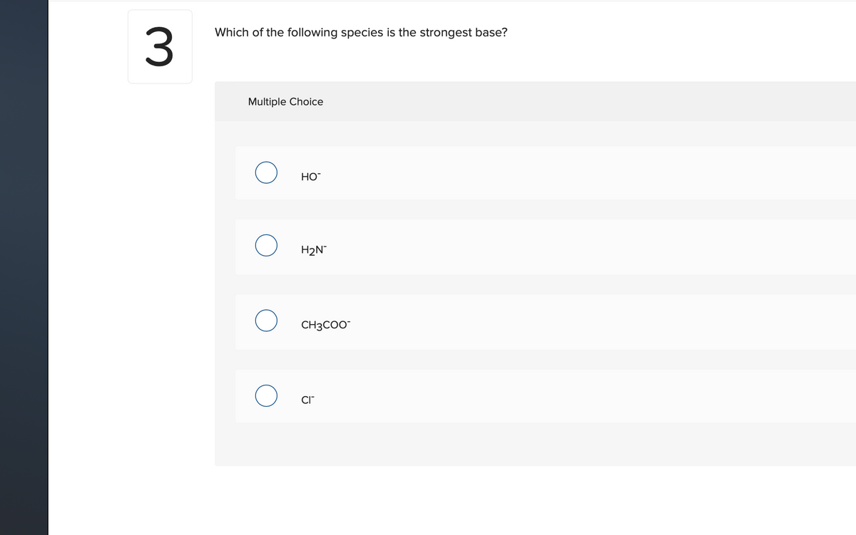 3.
Which of the following species is the strongest base?
Multiple Choice
HO
H2N
CH3CO0
CI
