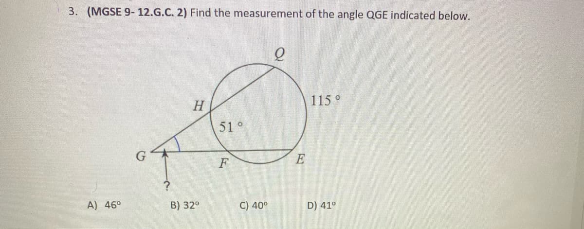 3. (MGSE 9- 12.G.C. 2) Find the measurement of the angle QGE indicated below.
115 °
51°
F
E
A) 46°
B) 32°
C) 40°
D) 41°
