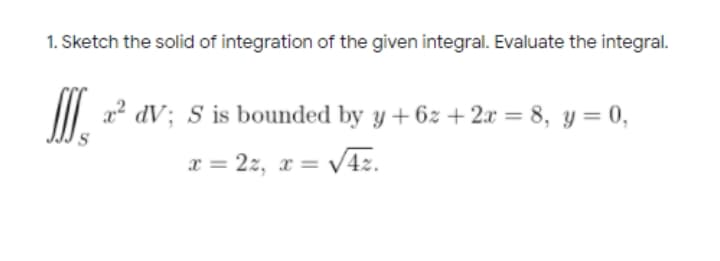1. Sketch the solid of integration of the given integral. Evaluate the integral.
M.
II 2 dV; S is bounded by y + 6z +2x = 8, y = 0,
x = 2z, x = V4z.
