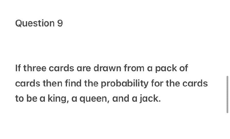 Question 9
If three cards are drawn from a pack of
cards then find the probability for the cards
to be a king, a queen, and a jack.
