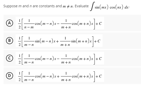 Suppose m and n are constants and m #n. Evaluate
1
(A)
√ [n² m²
-cos(m− n)x--
-cos(m+n)x] + C
m+n
-sin(m-n)x+ -
1
m+n
in(m+n)x] + C
2
m-n
1
cos(m− n)x − cos(m+n)x] + C
m-n
m+n
−cos(m− n)x+ ·
~cos(m+n)x] + C
m-n
(в
D
2
= sin(mx) cos(nx) dx.
m+n