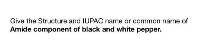 Give the Structure and IUPAC name or common name of
Amide component of black and white pepper.
