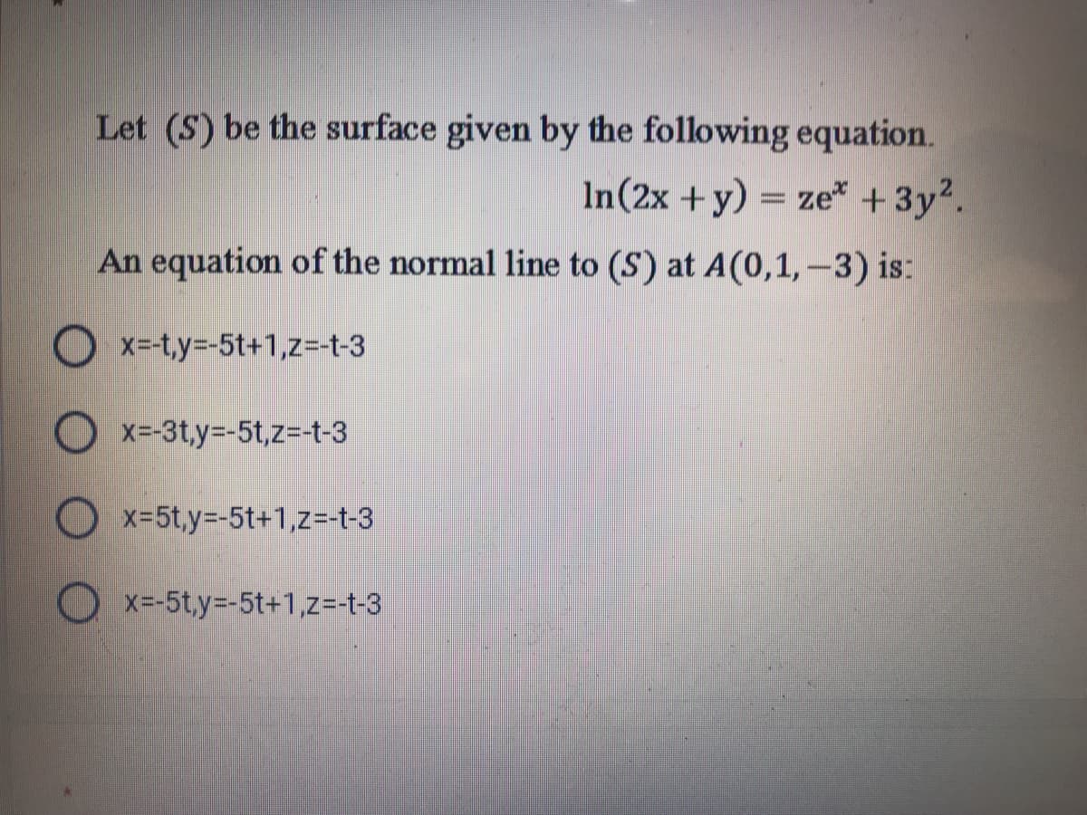 Let (S) be the surface given by the following equation.
In(2x + y) = ze* +3y2.
An equation of the normal line to (S) at A(0,1,-3) is:
O x=-t,y=D-5t+1,z=-t-3
O x-3t,y=-5t,z=-t-3
O x-5t,y3-5t+1,z=-t-3
Ox-5t,y3-5t+1,z=-t-3
