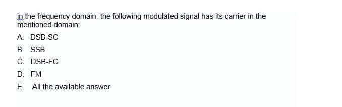 in the frequency domain, the following modulated signal has its carrier in the
mentioned domain:
A. DSB-SC
B. SSB
C. DSB-FC
D. FM
E. All the available answer
