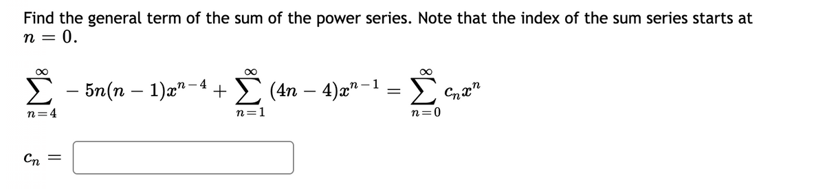 Find the general term of the sum of the power series. Note that the index of the sum series starts at
n = 0.
Σ
– 5n(n – 1)x" -4 +
(4n — 4)ӕ" -1
— у
n=4
n=1
0=u
Cn
||
