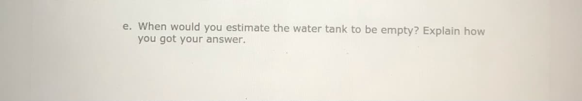 e. When would you estimate the water tank to be empty? Explain how
you got your answer.
