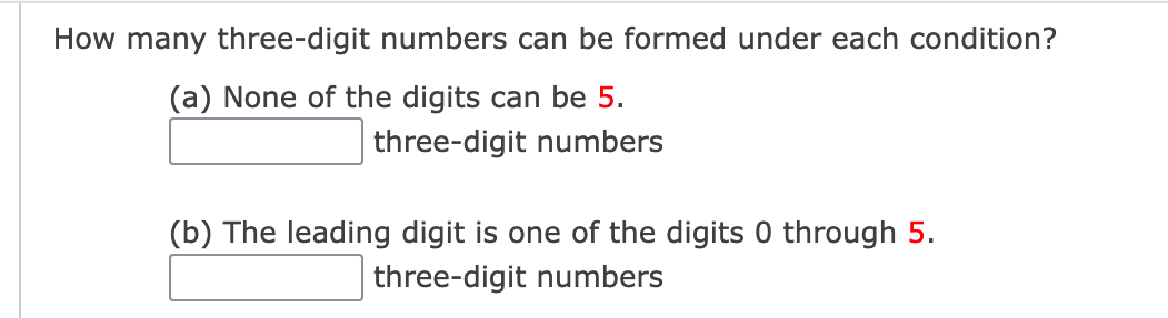 How many three-digit numbers can be formed under each condition?
(a) None of the digits can be 5.
three-digit numbers
(b) The leading digit is one of the digits 0 through 5.
three-digit numbers
