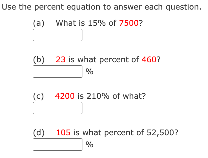 Use the percent equation to answer each question.
(a) What is 15% of 7500?
(b) 23 is what percent of 460?
%
(c)
4200 is 210% of what?
(d)
105 is what percent of 52,500?
%
