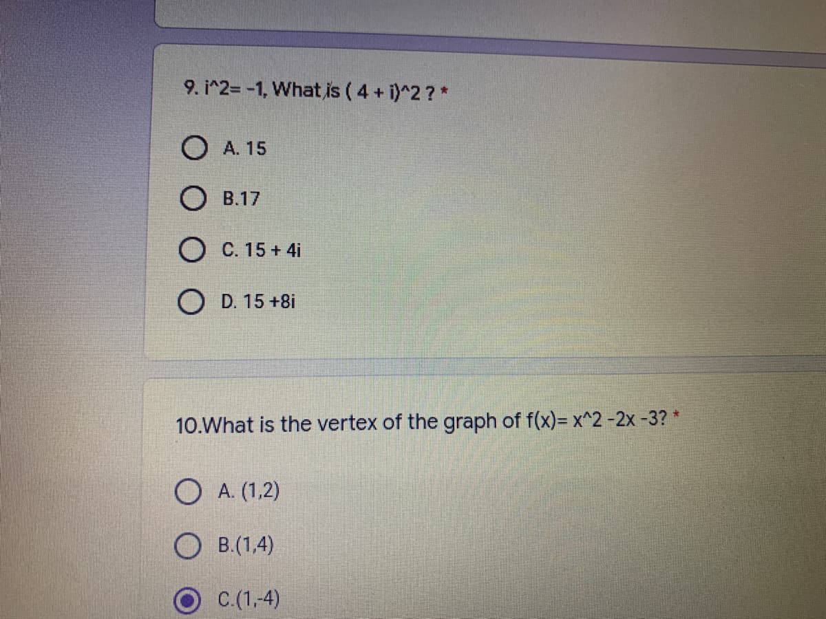 9. i^2= -1, What is ( 4 + i)^2 ? *
O A. 15
B.17
O C. 15 + 4i
O D. 15 +8i
10.What is the vertex of the graph of f(x)= x^2-2x-3? *
O A. (1,2)
O B.(1,4)
C.(1,-4)
