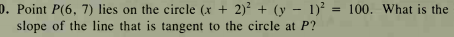 0. Point P(6, 7) lies on the circle (x + 2)² + (y – 1)² = 100. What is the
slope of the line that is tangent to the circle at P?
