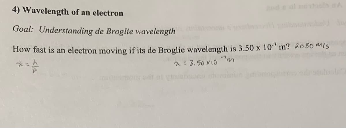noda al next A
4) Wavelength of an electron
Goal: Understanding de Broglie wavelength
How fast is an electron moving if its de Broglie wavelength is 3.50 x 107 m? 2080 mis
λ = 3.50×10 "m