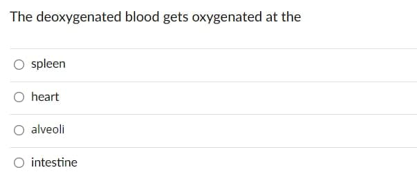 The deoxygenated blood gets oxygenated at the
spleen
O heart
alveoli
O intestine
