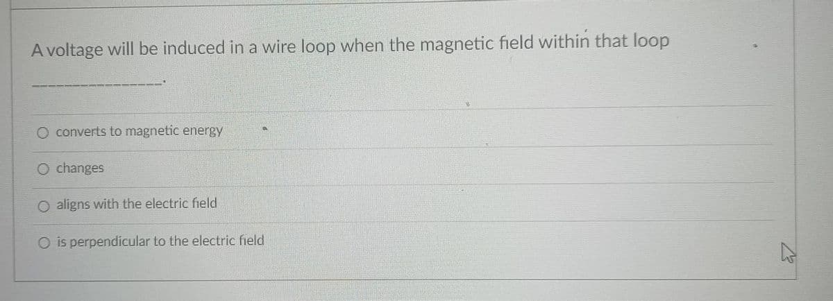 A voltage will be induced in a wire loop when the magnetic field within that loop
O converts Lo magnetic energey
O changes
O aligns with the electric field
O is perpendicular to the electric field
