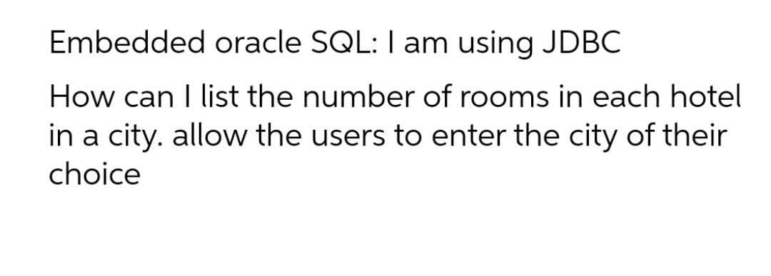 Embedded oracle SQL: I am using JDBC
How can I list the number of rooms in each hotel
in a city. allow the users to enter the city of their
choice
