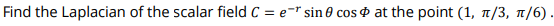 Find the Laplacian of the scalar field C = e-* sin 0 cos & at the point (1, n/3, n/6)
