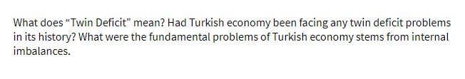 What does "Twin Deficit" mean? Had Turkish economy been facing any twin deficit problems
in its history? What were the fundamental problems of Turkish economy stems from internal
imbalances.
