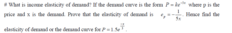 # What is income elasticity of demand? If the demand curve is the form P = ke³* where p is the
1
Hence find the
5х
price and x is the demand. Prove that the elasticity of demand is
ep
= --
-x
elasticity of demand or the demand curve for P = 1.5e 3 .
