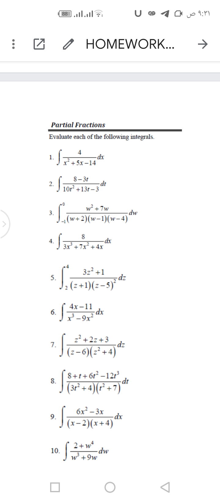 . 3x +7x + 4x
88 l.l?:
۹:۳۱ ص
O HOMEWORK...
Partial Fractions
Evaluate each of the following integrals.
4
1.
-dx
Jx*+5х -14
8- 3t
-dt
10r² +13t – 3
2.
w +7w
3.
- dw
(w+2)(w-1)(w-4)
8
4.
-dx
3z? +1
5.
J: (z +1)(z-5)*
4х-11
-dx
6.
2? +2z+3
7.
dz
(z-6)(z² +4)
8+t+6r?
-12r
dt
8.
(3r° + 4)(r² +7)
6x² – 3x
Jx-2)(x+4)
9.
2+w
10.
w +9w
