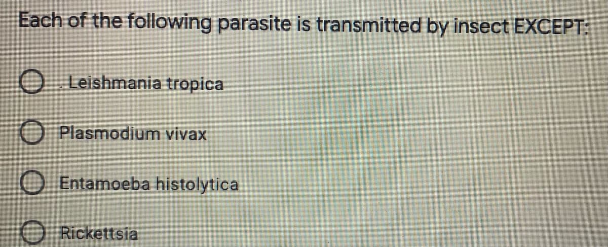 Each of the following parasite is transmitted by insect EXCEPT:
Leishmania tropica
Plasmodium vivax
Entamoeba histolytica
Rickettsia
