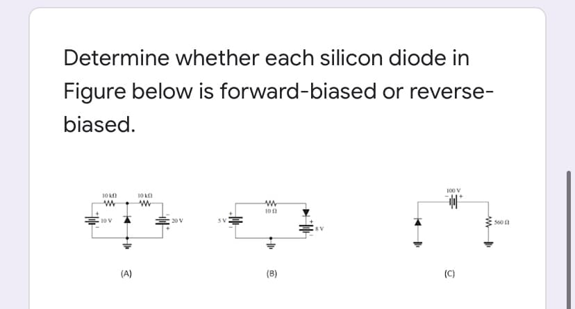 Determine whether each silicon diode in
Figure below is forward-biased or reverse-
biased.
100 V
10 km)
www
www
102
SV
10 V
th
(A)
10 k
ww
20 V
(B)
KI
*
(C)
www
560